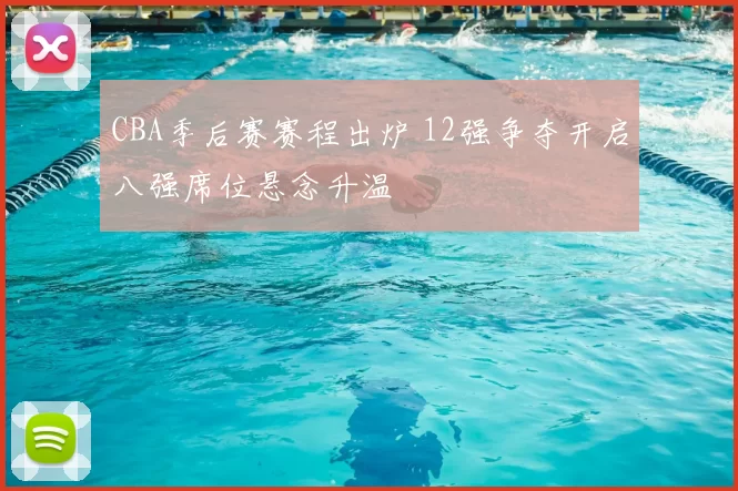 CBA季后赛赛程出炉 12强争夺开启八强席位悬念升温