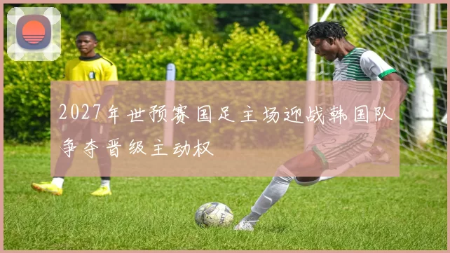 2027年世预赛国足主场迎战韩国队争夺晋级主动权