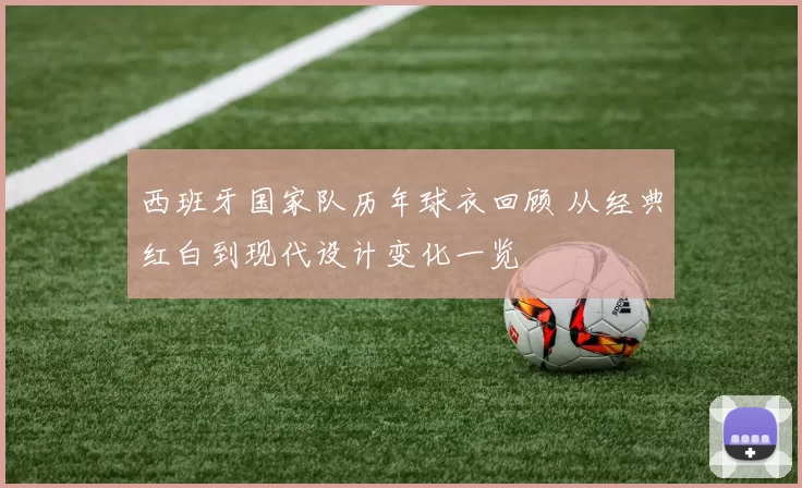 西班牙国家队历年球衣回顾 从经典红白到现代设计变化一览