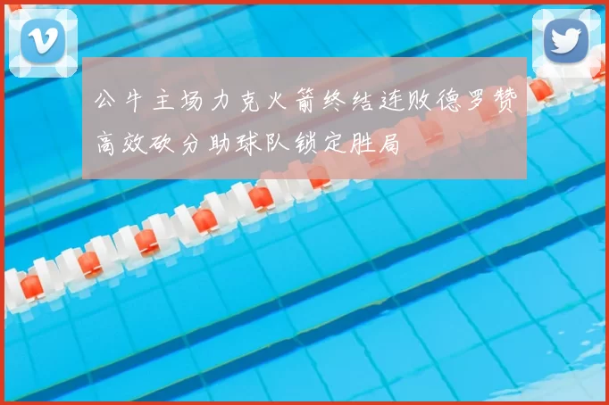 公牛主场力克火箭终结连败德罗赞高效砍分助球队锁定胜局