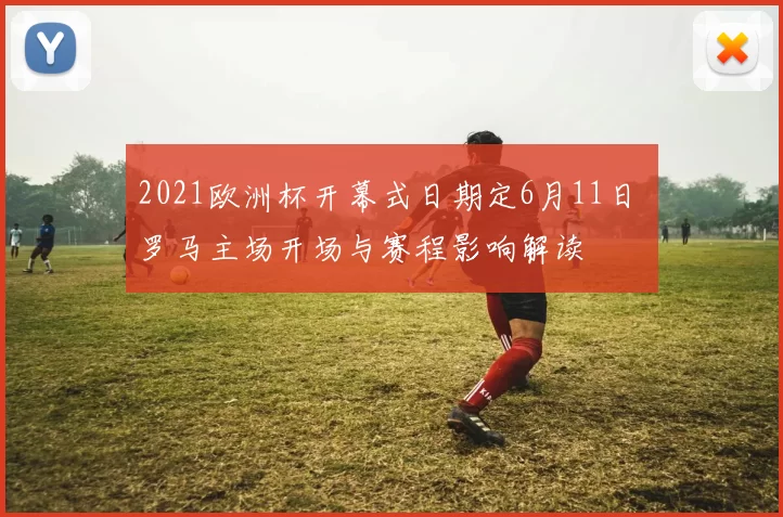 2021欧洲杯开幕式日期定6月11日 罗马主场开场与赛程影响解读
