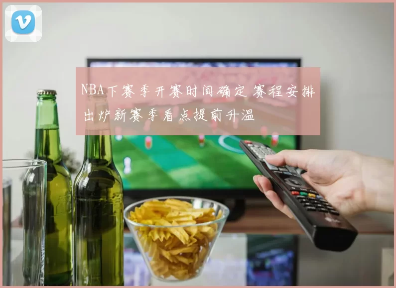 NBA下赛季开赛时间确定 赛程安排出炉新赛季看点提前升温