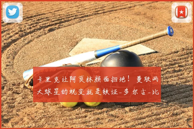 卡里克让阿莫林颜面扫地!曼联两大球星的蜕变就是铁证_多尔古_比赛_欧冠