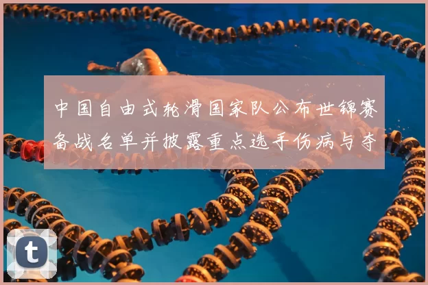 中国自由式轮滑国家队公布世锦赛备战名单并披露重点选手伤病与夺牌目标