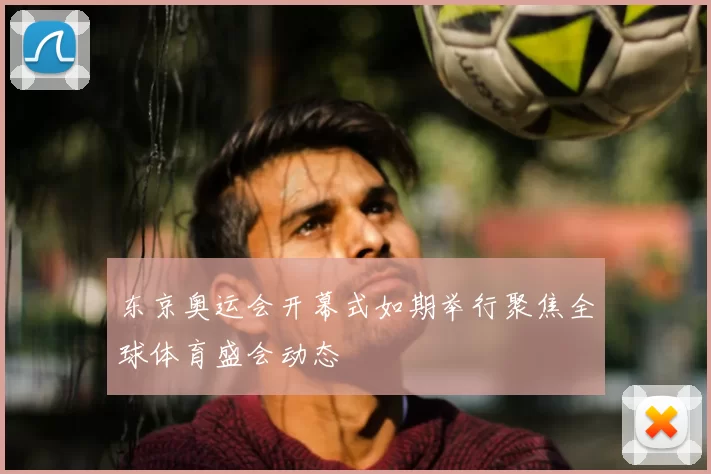 东京奥运会开幕式如期举行聚焦全球体育盛会动态