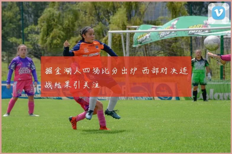 掘金湖人四场比分出炉 西部对决连战结果引关注