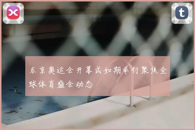 东京奥运会开幕式如期举行聚焦全球体育盛会动态