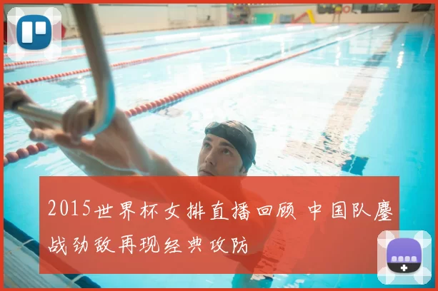 2015世界杯女排直播回顾 中国队鏖战劲敌再现经典攻防