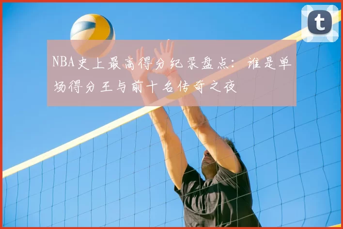 NBA史上最高得分纪录盘点：谁是单场得分王与前十名传奇之夜