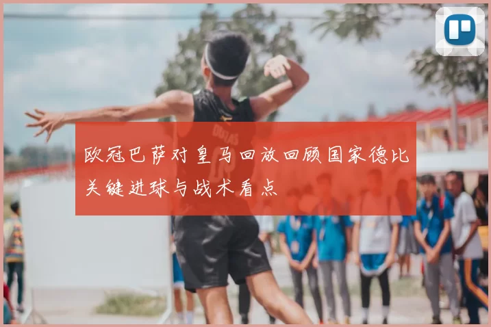 欧冠巴萨对皇马回放回顾国家德比关键进球与战术看点