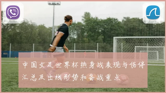 中国女足世界杯热身战表现与伤停汇总及出线形势和备战重点
