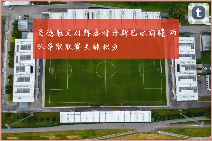 乌德勒支对阵鹿特丹斯巴达前瞻 两队争取联赛关键积分