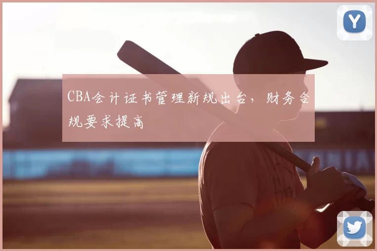 CBA会计证书管理新规出台,财务合规要求提高