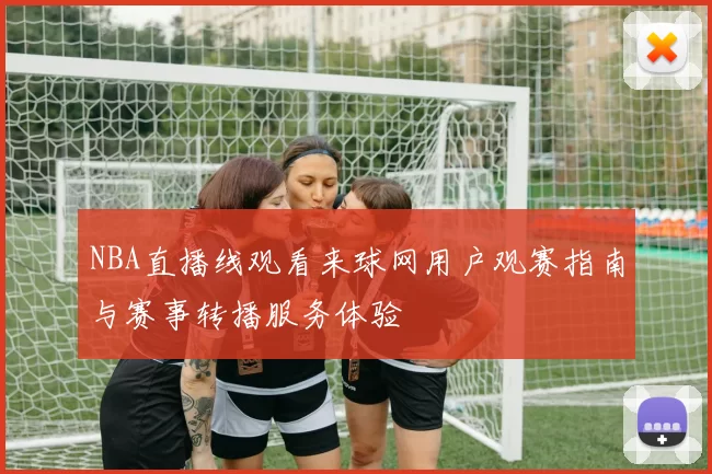 NBA直播线观看来球网用户观赛指南与赛事转播服务体验