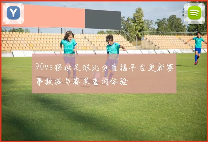 90vs移动足球比分直播平台更新赛事数据与赛果查询体验