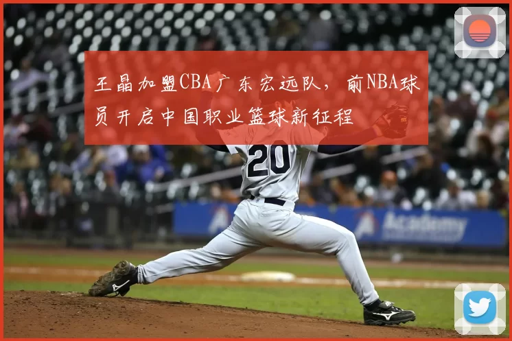 王晶加盟CBA广东宏远队,前NBA球员开启中国职业篮球新征程