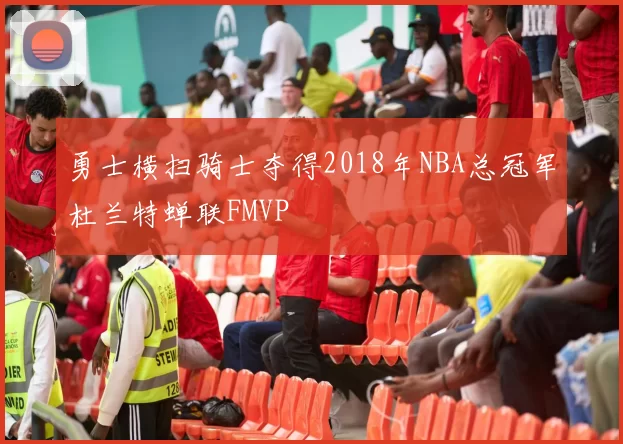 勇士横扫骑士夺得2018年NBA总冠军杜兰特蝉联FMVP