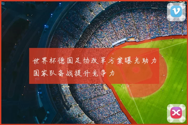 世界杯德国足协改革方案曝光助力国家队备战提升竞争力