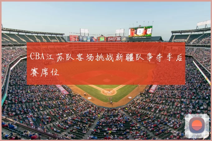 CBA江苏队客场挑战新疆队争夺季后赛席位