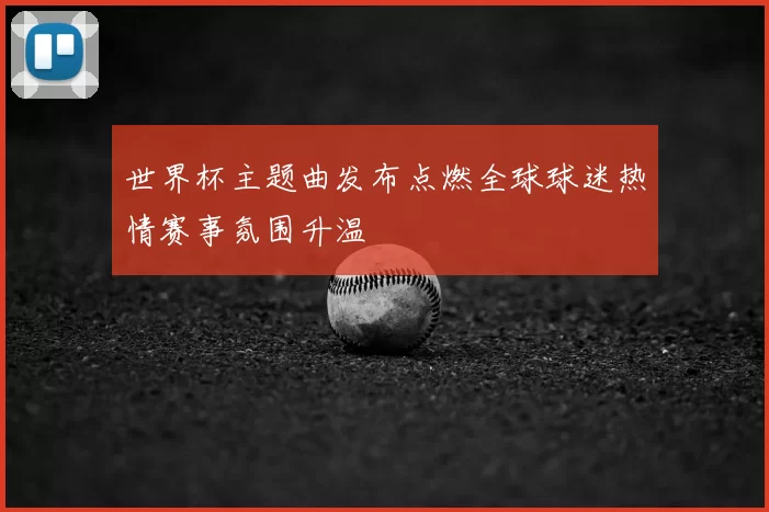 世界杯主题曲发布点燃全球球迷热情赛事氛围升温