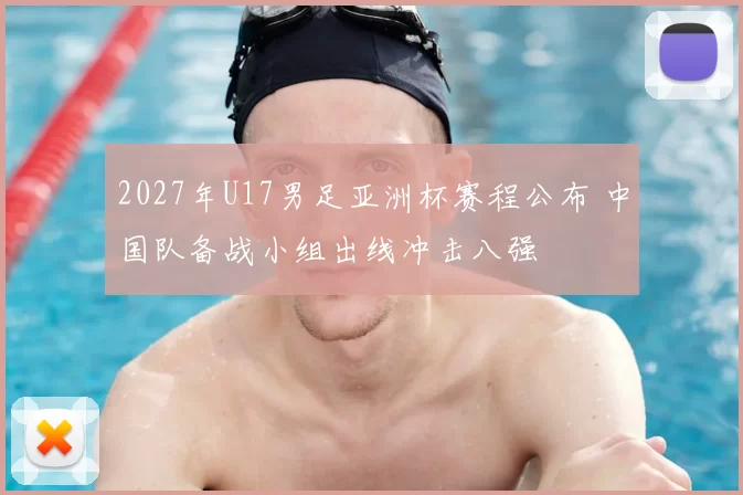 2027年U17男足亚洲杯赛程公布 中国队备战小组出线冲击八强