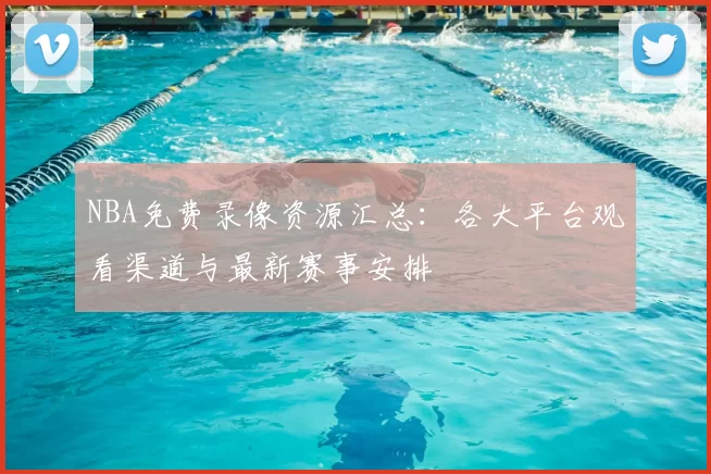 NBA免费录像资源汇总：各大平台观看渠道与最新赛事安排
