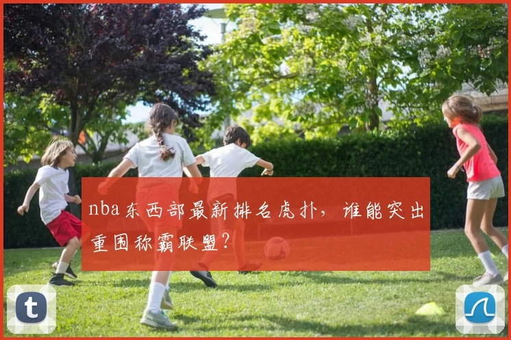 nba东西部最新排名虎扑，谁能突出重围称霸联盟？