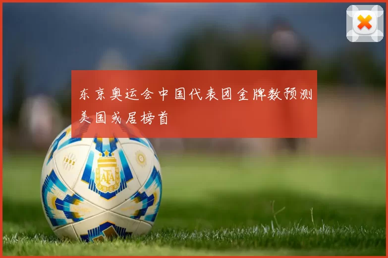 东京奥运会中国代表团金牌数预测美国或居榜首