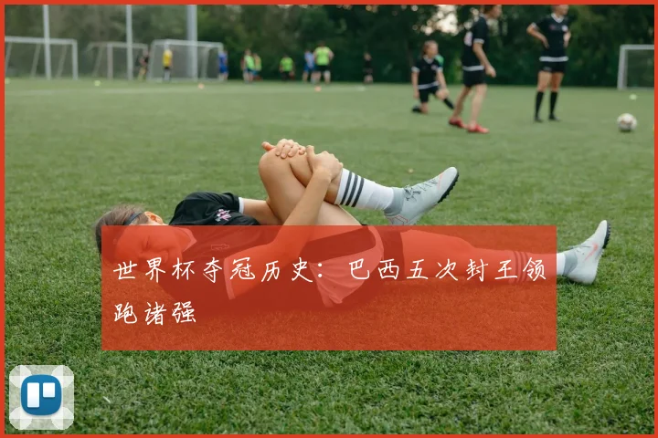 世界杯夺冠历史:巴西五次封王领跑诸强