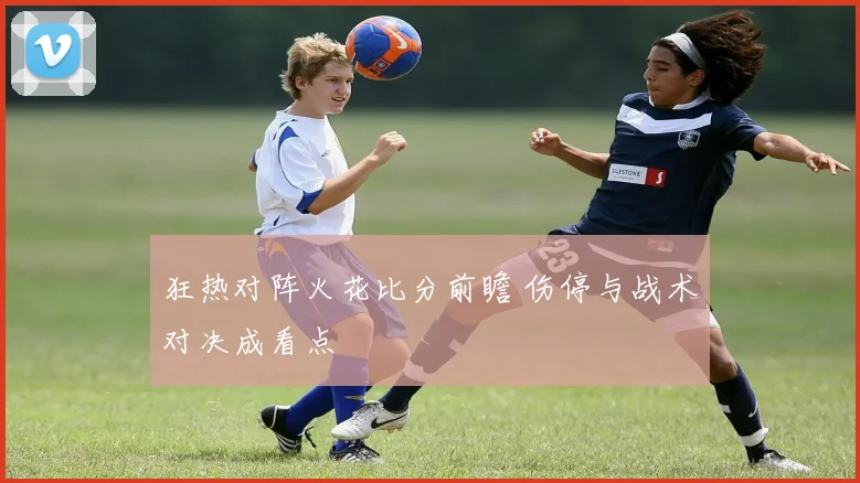 狂热对阵火花比分前瞻 伤停与战术对决成看点