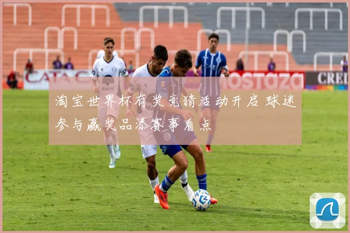 淘宝世界杯有奖竞猜活动开启 球迷参与赢奖品添赛事看点