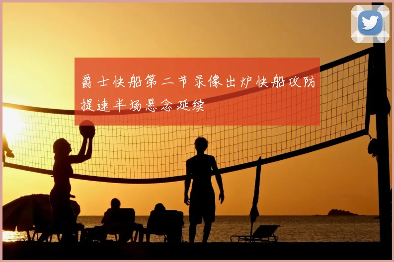 爵士快船第二节录像出炉快船攻防提速半场悬念延续