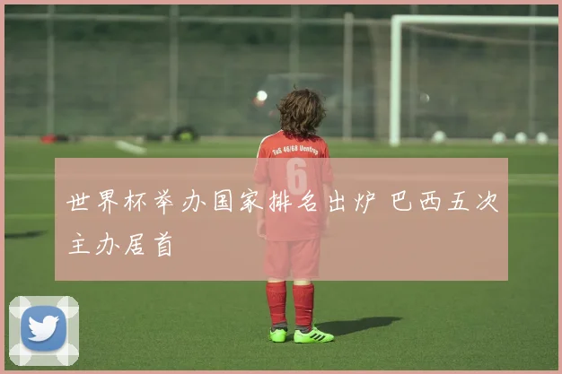 世界杯举办国家排名出炉 巴西五次主办居首