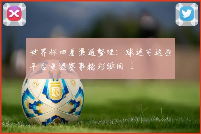世界杯回看渠道整理:球迷可这些平台重温赛事精彩瞬间_1