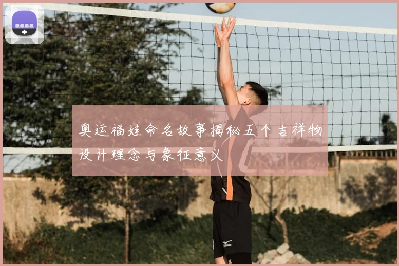 奥运福娃命名故事揭秘五个吉祥物设计理念与象征意义