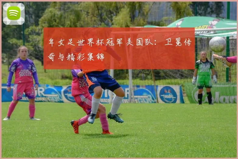 年女足世界杯冠军美国队：卫冕传奇与精彩集锦