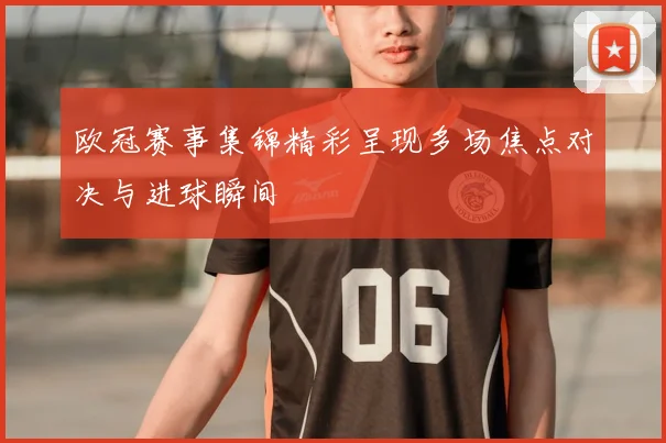 欧冠赛事集锦精彩呈现多场焦点对决与进球瞬间
