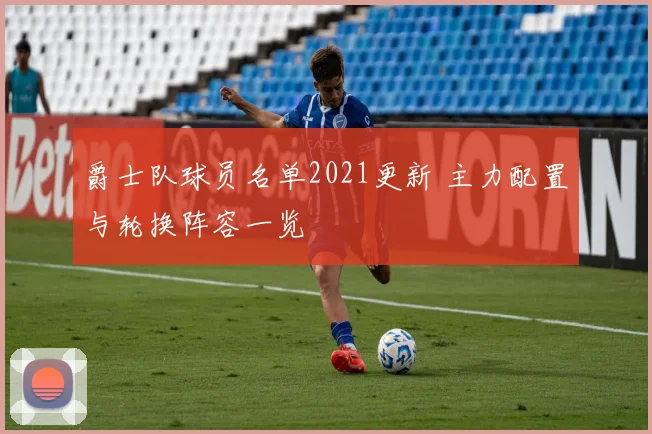 爵士队球员名单2021更新 主力配置与轮换阵容一览