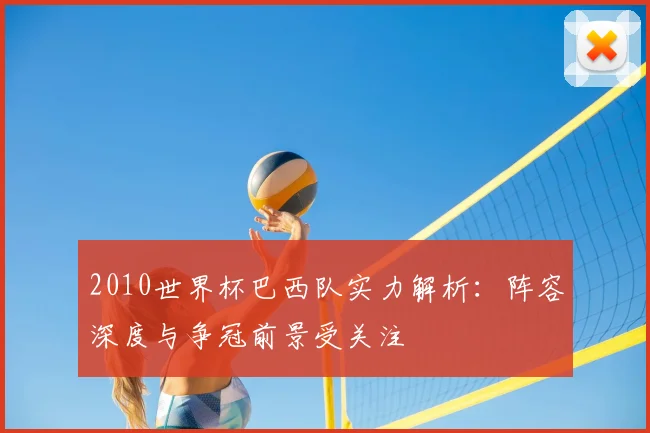 2010世界杯巴西队实力解析：阵容深度与争冠前景受关注