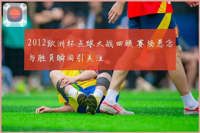 2012欧洲杯点球大战回顾 赛场悬念与胜负瞬间引关注