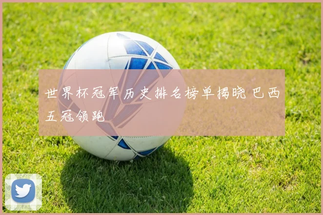 世界杯冠军历史排名榜单揭晓 巴西五冠领跑