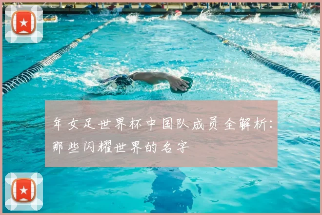 年女足世界杯中国队成员全解析:那些闪耀世界的名字