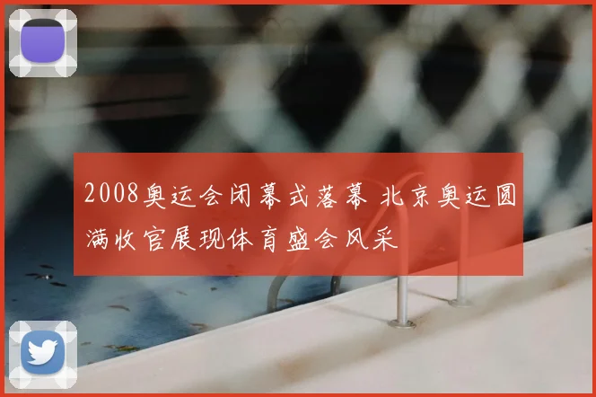 2008奥运会闭幕式落幕 北京奥运圆满收官展现体育盛会风采