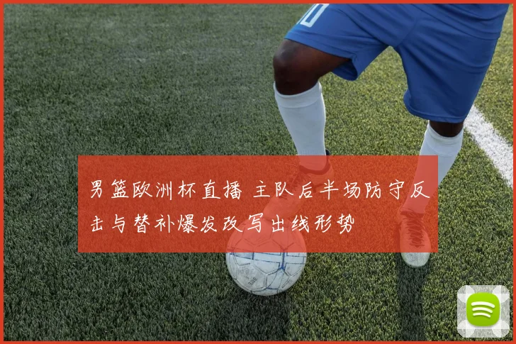 男篮欧洲杯直播 主队后半场防守反击与替补爆发改写出线形势