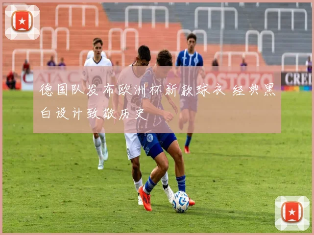 德国队发布欧洲杯新款球衣 经典黑白设计致敬历史