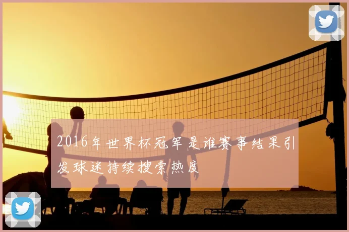 2016年世界杯冠军是谁赛事结果引发球迷持续搜索热度