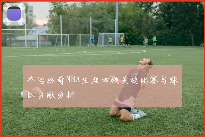 乔治林奇NBA生涯回顾关键比赛与球队贡献分析