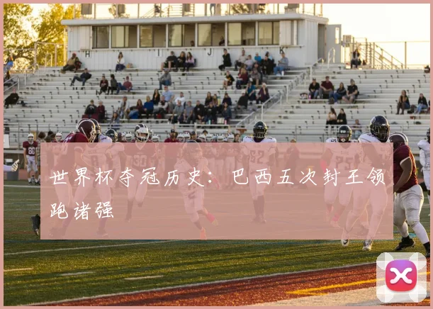 世界杯夺冠历史：巴西五次封王领跑诸强