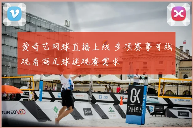 爱奇艺网球直播上线 多项赛事可线观看满足球迷观赛需求