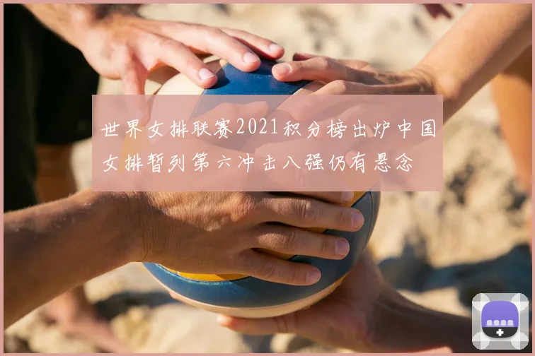 世界女排联赛2021积分榜出炉中国女排暂列第六冲击八强仍有悬念